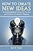 How To Create New Ideas: A Comprehensive Course in The Art and Science of Creative Thinking