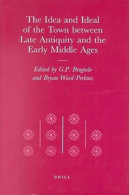 The Idea and Ideal of the Town between Late Antiquity and the Early Middle Ages (Transformation of the Roman World, 4)