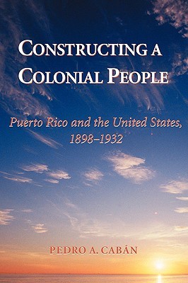 Constructing a Colonial People: Puerto Rico and the United States, 1898-1932 (Paperback)