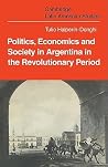 Politics, Economics and Society in Argentina in the Revolutionary Period Politics, Economics and Society in Argentina in the Revolutionary Period