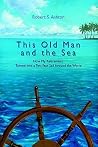 This Old Man and the Sea: How My Retirement Turned Into a Ten-Year Sail Around the World This Old Man and the Sea: How My Retirement Turned Into a Ten-Year Sail Around the World