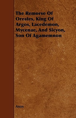 The Remorse of Orestes, King of Argos, Lacedemon, Mycenae and Sicyon, Son of Agamemnon (Paperback)
