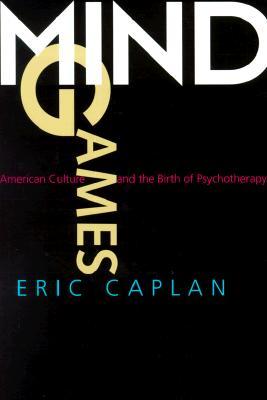 Mind Games: American Culture and the Birth of Psychotherapy (Medicine and Society)