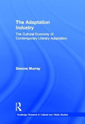 The Adaptation Industry: The Cultural Economy of Contemporary Literary Adaptation (Routledge Research in Cultural and Media Studies)