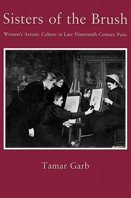 Sisters of the Brush: Women`s Artistic Culture in Late Nineteenth-Century Paris (Hardcover)