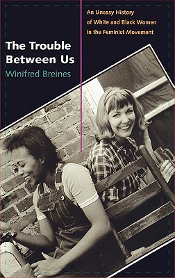 The Trouble Between Us: An Uneasy History of White and Black Women in the Feminist Movement (Hardcover)