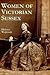 Women of Victorian Sussex: Their Status, Occupations and Dealings with the Law, 1830-1870
