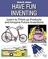Have Fun Inventing: Learn to Think Up Products and Imagine Future Inventions