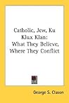 Catholic, Jew, Ku Klux Klan: What They Believe, Where They Conflict Catholic, Jew, Ku Klux Klan: What They Believe, Where They Conflict
