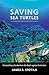 Saving Sea Turtles: Extraordinary Stories from the Battle against Extinction