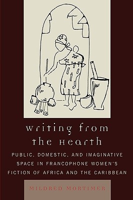 Writing from the Hearth: Public, Domestic, and Imaginative Space in Francophone Women's Fiction of Africa and the Caribbean (After the Empire: The Francophone World and Postcolonial France)