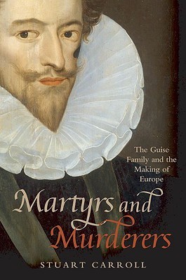 Martyrs and Murderers: The Guise Family and the Making of Europe (Hardcover)
