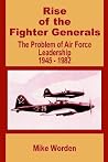 Rise of the Fighter Generals: The Problem of Air Force Leadership 1945 - 1982 Rise of the Fighter Generals: The Problem of Air Force Leadership 1945 - 1982