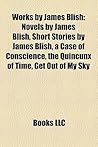 Works by James Blish: Novels by James Blish, Short Stories by James Blish, a Case of Conscience, the Quincunx of Time, Get Out of My Sky Works by James Blish: Novels by James Blish, Short Stories by James Blish, a Case of Conscience, the Quincunx of Time, Get Out of My Sky