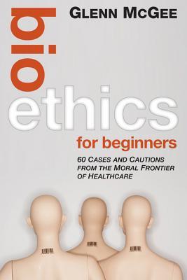 Bioethics for Beginners: 60 Cases and Cautions from the Moral Frontier of Healthcare (Hardcover)