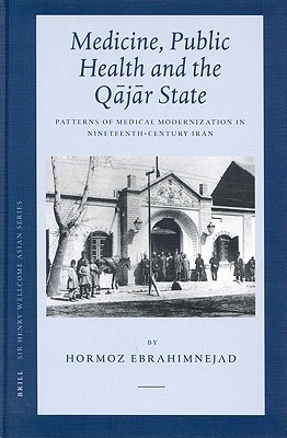 Medicine, Public Health and the Qājār State: Patterns of Medical Modernization in Nineteenth-Century Iran (Sir Henry Wellcome Asian Series, 4)