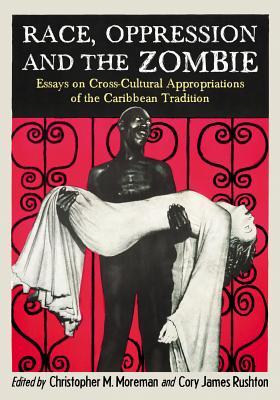 Race, Oppression and the Zombie: Essays on Cross-Cultural Appropriations of the Caribbean Tradition (Contributions to Zombie Studies)