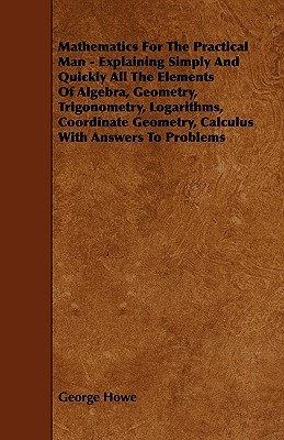 Mathematics for the Practical Man: Explaining Simply and Quickly All the Elements of Algebra, Geometry, Trigonometry, Logarithms, Coordinate Geometry (Paperback)