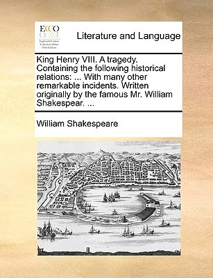 King Henry VIII. A tragedy. Containing the following historical relations: ... With many other remarkable incidents. Written originally by the famous Mr. William Shakespear. ...