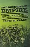 The Business of Empire: United Fruit, Race, and U.S. Expansion in Central America
