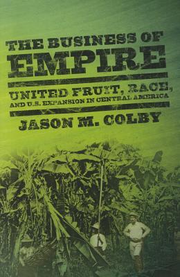 The Business of Empire: United Fruit, Race, and U.S. Expansion in Central America (Hardcover)
