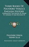 Three Books Of Polydore Vergil's English History: Comprising The Reigns Of Henry VI, Edward IV And Richard III Three Books Of Polydore Vergil's English History: Comprising The Reigns Of Henry VI, Edward IV And Richard III