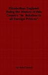 Elizabethan England: Being the History of This Country "In Relation to All Foreign Princes" Elizabethan England: Being the History of This Country "In Relation to All Foreign Princes"