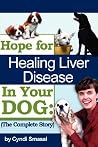Hope For Healing Liver Disease In Your Dog: The Complete Story Hope For Healing Liver Disease In Your Dog: The Complete Story
