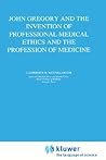 John Gregory and the Invention of Professional Medical Ethics and the Profession of Medicine (Philosophy and Medicine, 56)