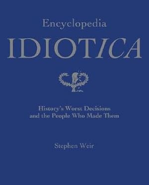 Encyclopedia Idiotica: History's Worst Decisions And The People Who Made Them