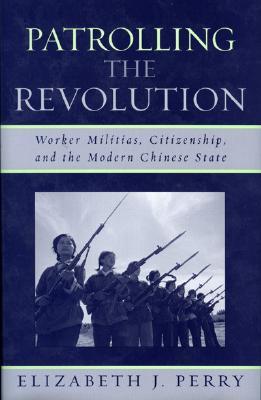 Patrolling the Revolution: Worker Militias, Citizenship, and the Modern Chinese State (State & Society East Asia)