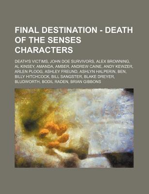 Final Destination - Death of the Senses Characters: Death's Victims, John Doe Survivors, Alex Browning, Al Kinsey, Amanda, Amber, Andrew Caine, Andy Kewzer, Arlen Ploog, Ashley Freund, Ashlyn Halperin, Ben, Billy Hitchcock, Bill Sangster, Blake Dreyer, Bl