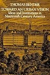 Toward an Urban Vision: Ideas and Institutions in Nineteenth-Century America