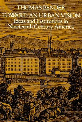 Toward an Urban Vision: Ideas and Institutions in Nineteenth-Century America (Paperback)