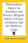 Philosophical Essays on Socialism and Science, Religion, Ethics; Critique-of-Reason and the World-at-Large Philosophical Essays on Socialism and Science, Religion, Ethics; Critique-of-Reason and the World-at-Large