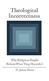 Theological Incorrectness: Why Religious People Believe What They Shouldn't