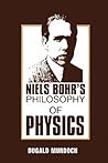Niels Bohr's Philosophy of Physics by Dugald Murdoch