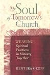 The Soul of Tomorrow's Church: Weaving Spiritual Practices in Ministry Together The Soul of Tomorrow's Church: Weaving Spiritual Practices in Ministry Together