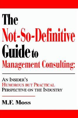 The Not-So-Definitive Guide to Management Consulting: An Insider's Humorous but Practical Perspective on the Industry