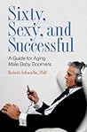 Sixty, Sexy, and Successful: A Guide for Aging Male Baby Boomers (Sex, Love, and Psychology)