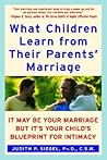What Children Learn from Their Parents' Marriage: It May Be Your Marriage, but It's Your Child's Blueprint for Intimacy