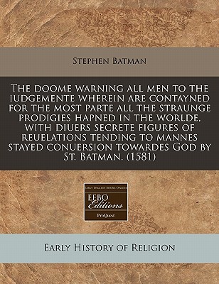 The doome warning all men to the iudgemente wherein are contayned for the most parte all the straunge prodigies hapned in the worlde, with diuers ... conuersion towardes God by St. Batman. (1581)