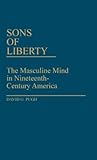 Sons of Liberty: The Masculine Mind in Nineteenth-Century America (Contributions in American Studies) Sons of Liberty: The Masculine Mind in Nineteenth-Century America (Contributions in American Studies)