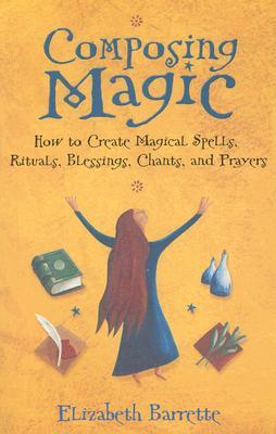 Composing Magic: How to Create Magical Spells, Rituals, Blessings, Chants, and Prayer (Paperback)
