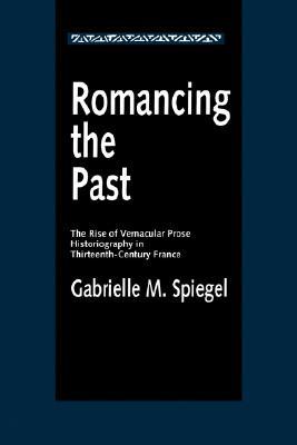 Romancing the Past : The Rise of Vernacular Prose Historiography in Thirteenth-Century France (New Historicism : Studies in Cultural Poetics, No 23)
