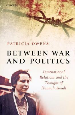 Between War and Politics: International Relations and the Thought of Hannah Arendt (Hardcover)