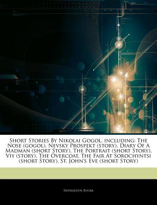 Articles on Short Stories by Nikolai Gogol, Including: The Nose (Gogol), Nevsky Prospekt (Story), Diary of a Madman (Short Story), the Portrait (Short Story), Viy (Story), the Overcoat, the Fair at Sorochyntsi (Short Story)