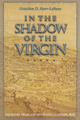 In the Shadow of the Virgin: Inquisitors, Friars, and Conversos in Guadalupe, Spain (Jews, Christians, and Muslims from the Ancient to the Modern World)