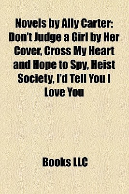 Novels by Ally Carter: Don't Judge a Girl by Her Cover, Cross My Heart and Hope to Spy, Heist Society, I'd Tell You I Love You (Paperback)