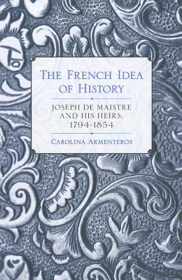 The French Idea of History: Joseph de Maistre and His Heirs, 1794–1854 (Hardcover)